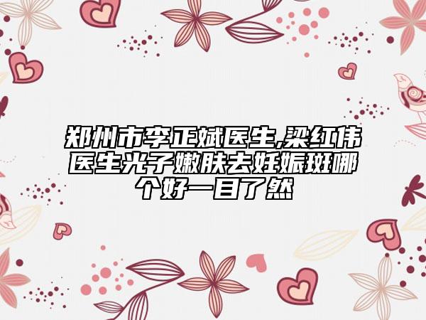 郑州市李正斌医生,梁红伟医生光子嫩肤去妊娠斑哪个好一目了然