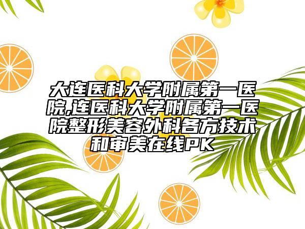 大连医科大学附属第一医院,连医科大学附属第一医院整形美容外科各方技术和审美在线PK