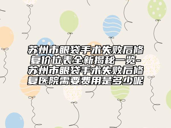 苏州市眼袋手术失败后修复价位表全新揭秘一览-苏州市眼袋手术失败后修复医院需要费用是多少呢