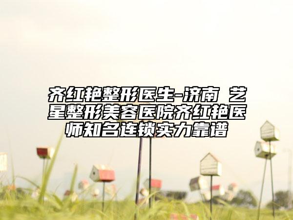 齐红艳整形医生-济南​艺星整形美容医院齐红艳医师知名连锁实力靠谱