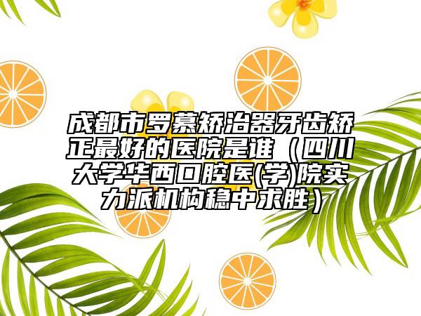 成都市罗慕矫治器牙齿矫正最好的医院是谁（四川大学华西口腔医(学)院实力派机构稳中求胜）