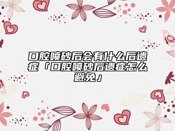 口腔喷砂后会有什么后遗症「口腔喷砂后遗症怎么避免」
