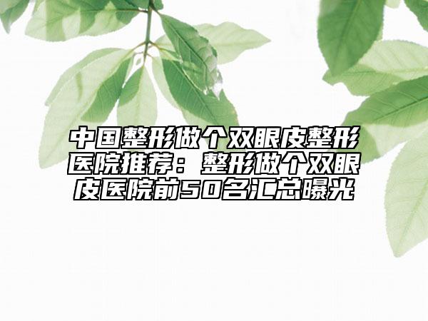 中国整形做个双眼皮整形医院推荐：整形做个双眼皮医院前50名汇总曝光