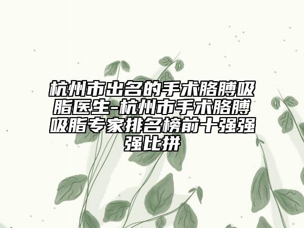 杭州市出名的手术胳膊吸脂医生-杭州市手术胳膊吸脂专家排名榜前十强强强比拼