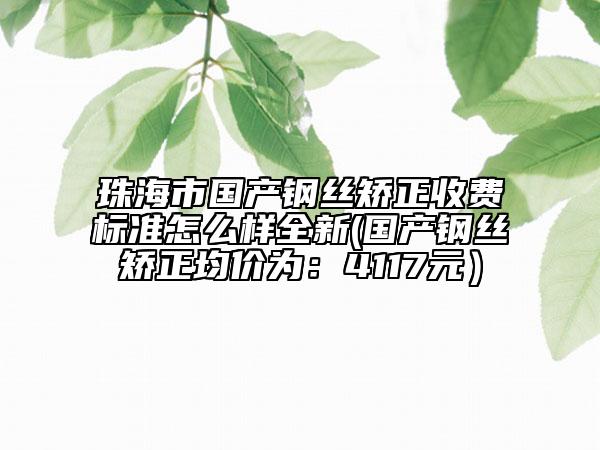 珠海市国产钢丝矫正收费标准怎么样全新(国产钢丝矫正均价为：4117元）