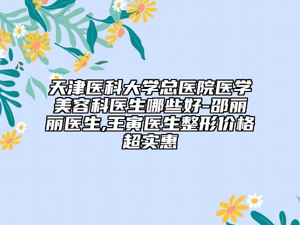 天津医科大学总医院医学美容科医生哪些好-邵丽丽医生,王寅医生整形价格超实惠