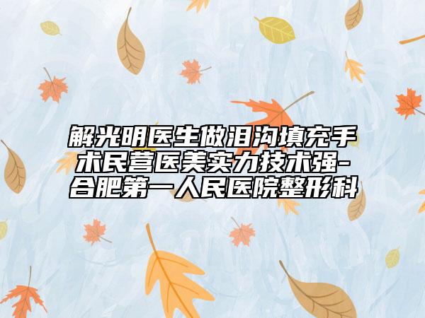解光明医生做泪沟填充手术民营医美实力技术强-合肥第一人民医院整形科