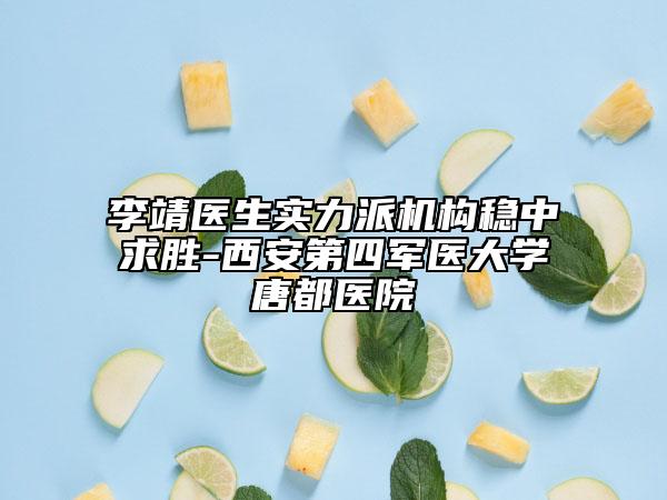 李靖医生实力派机构稳中求胜-西安第四军医大学唐都医院