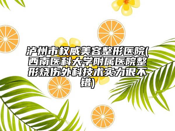 泸州市权威美容整形医院(西南医科大学附属医院整形烧伤外科技术实力很不错)