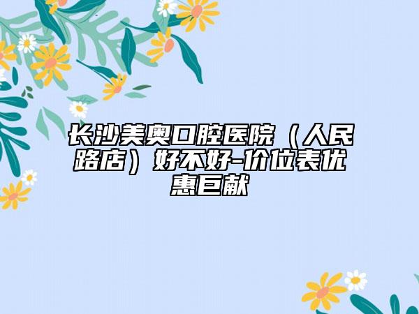 长沙美奥口腔医院（人民路店）好不好-价位表优惠巨献