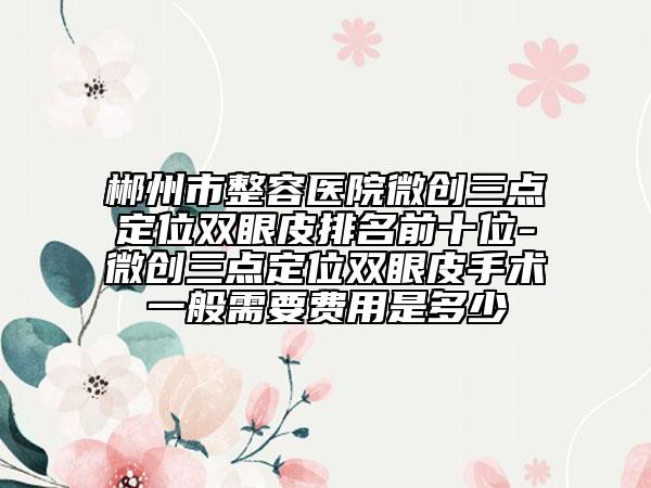 郴州市整容医院微创三点定位双眼皮排名前十位-微创三点定位双眼皮手术一般需要费用是多少