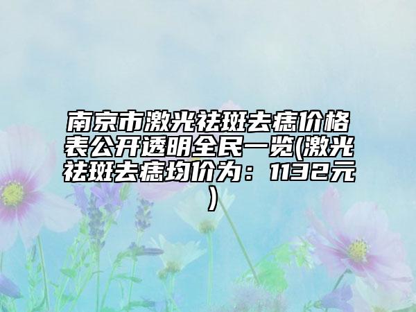 南京市激光祛斑去痣价格表公开透明全民一览(激光祛斑去痣均价为：1132元）
