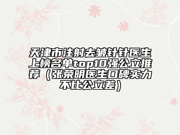 天津市注射去皱针针医生上榜名单top10强公立推荐（张荣明医生口碑实力不比公立差）