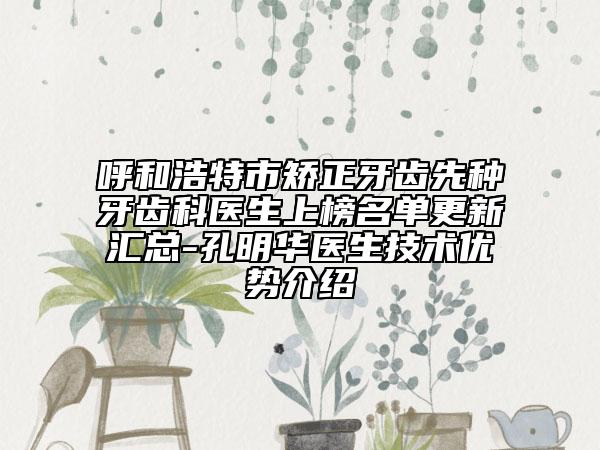 呼和浩特市矫正牙齿先种牙齿科医生上榜名单更新汇总-孔明华医生技术优势介绍