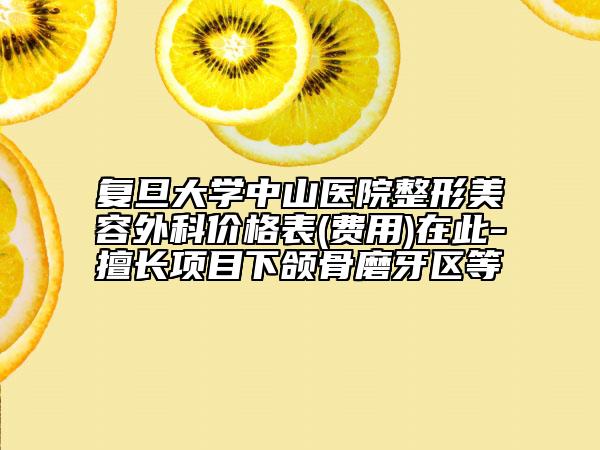 复旦大学中山医院整形美容外科价格表(费用)在此-擅长项目下颌骨磨牙区等