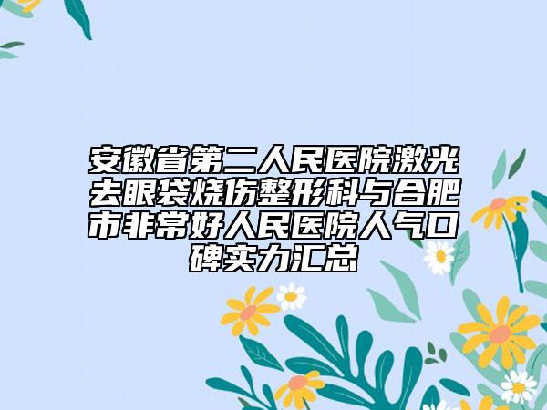 安徽省第二人民医院激光去眼袋烧伤整形科与合肥市非常好人民医院人气口碑实力汇总