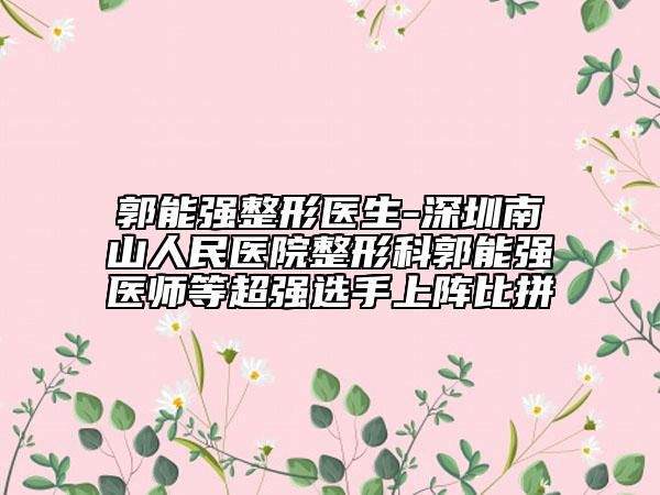 郭能强整形医生-深圳南山人民医院整形科郭能强医师等超强选手上阵比拼