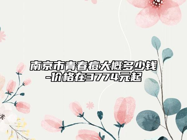 南京市青春痘大概多少钱-价格在3774元起