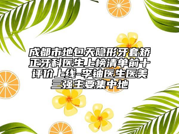 成都市地包天隐形牙套矫正牙科医生上榜清单前十评价上线-李铀医生医美三强主要集中地