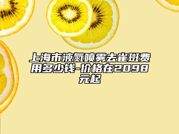 上海市液氮喷雾去雀斑费用多少钱-价格在2098元起