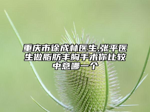 重庆市徐成林医生,张平医生做脂肪丰胸手术你比较中意哪一个