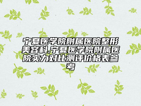 宁夏医学院附属医院整形美容科,宁夏医学院附属医院实力对比测评价格表参考