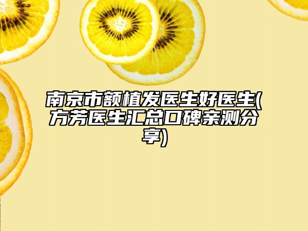南京市额植发医生好医生(方芳医生汇总口碑亲测分享)