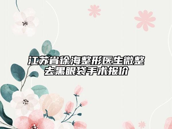 江苏省徐海整形医生微整去黑眼袋手术报价