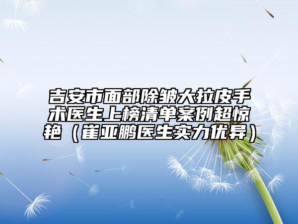 吉安市面部除皱大拉皮手术医生上榜清单案例超惊艳（崔亚鹏医生实力优异）