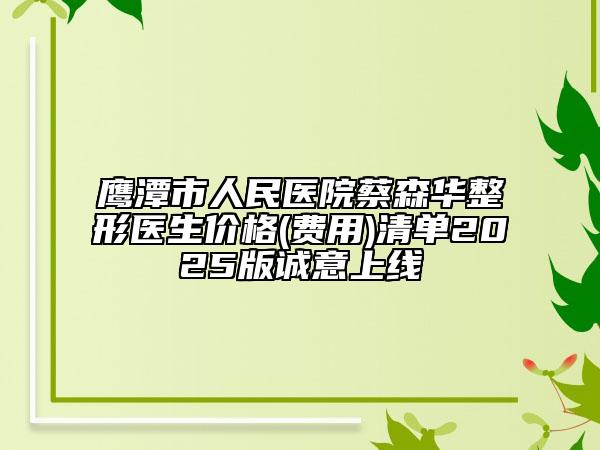 鹰潭市人民医院蔡森华整形医生价格(费用)清单2025版诚意上线