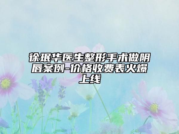 徐珉华医生整形手术做阴唇案例-价格收费表火爆上线