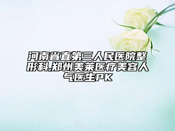 河南省直第三人民医院整形科,郑州美莱医疗美容人气医生PK