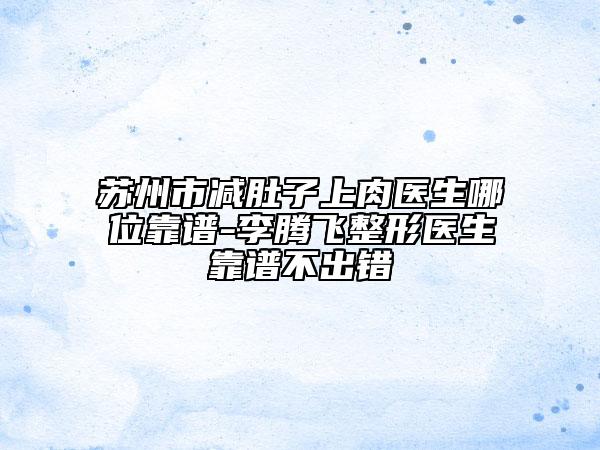 苏州市减肚子上肉医生哪位靠谱-李腾飞整形医生靠谱不出错