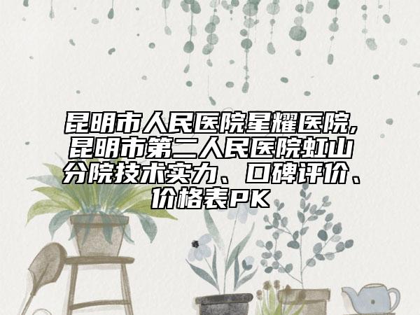 昆明市人民医院星耀医院,昆明市第二人民医院虹山分院技术实力、口碑评价、价格表PK