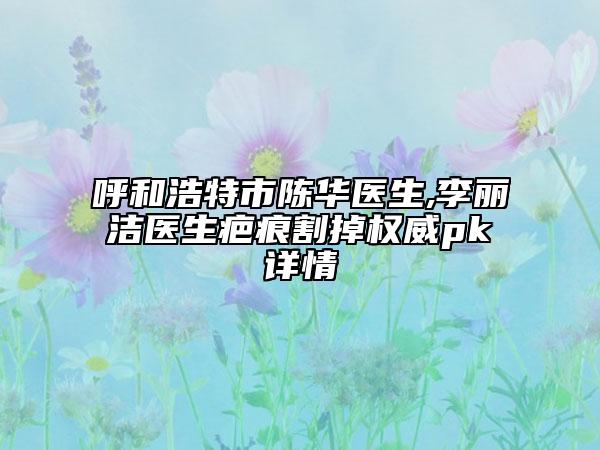 呼和浩特市陈华医生,李丽洁医生疤痕割掉权威pk详情