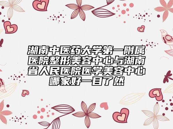 湖南中医药大学第一附属医院整形美容中心与湖南省人民医院医学美容中心哪家好一目了然