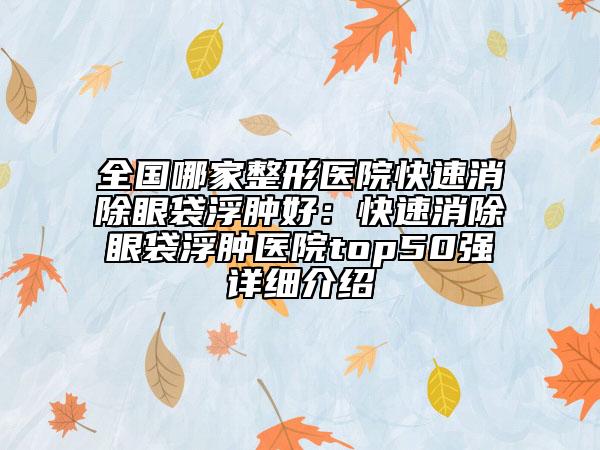 全国哪家整形医院快速消除眼袋浮肿好：快速消除眼袋浮肿医院top50强详细介绍