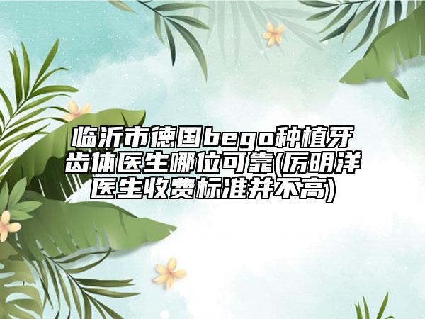 临沂市德国bego种植牙齿体医生哪位可靠(厉明洋医生收费标准并不高)