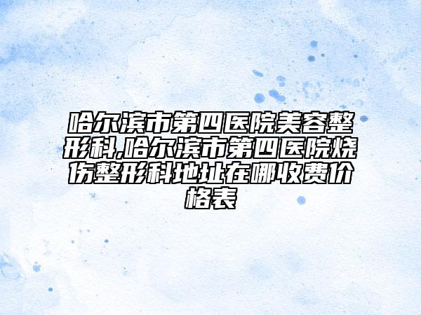 哈尔滨市第四医院美容整形科,哈尔滨市第四医院烧伤整形科地址在哪收费价格表