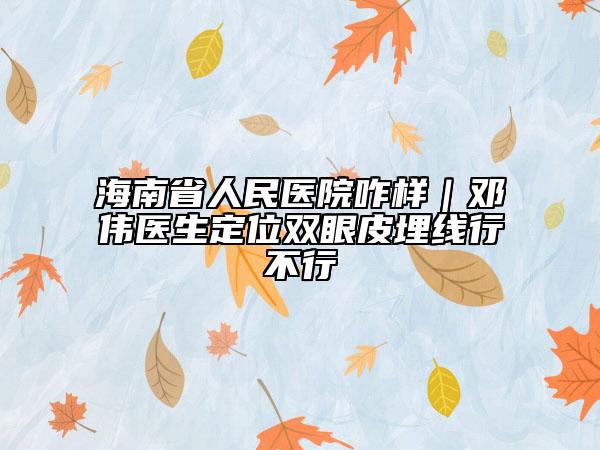 海南省人民医院咋样｜邓伟医生定位双眼皮埋线行不行