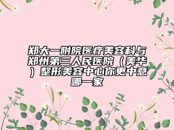 郑大一附院医疗美容科与郑州第三人民医院（美华）整形美容中心你更中意哪一家