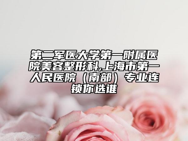第二军医大学第一附属医院美容整形科,上海市第一人民医院（南部）专业连锁你选谁