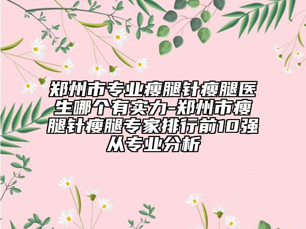 郑州市专业瘦腿针瘦腿医生哪个有实力-郑州市瘦腿针瘦腿专家排行前10强从专业分析