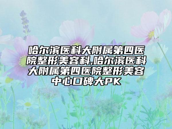 哈尔滨医科大附属第四医院整形美容科,哈尔滨医科大附属第四医院整形美容中心口碑大PK