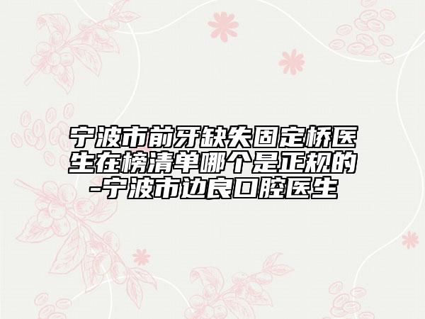 宁波市前牙缺失固定桥医生在榜清单哪个是正规的-宁波市边良口腔医生