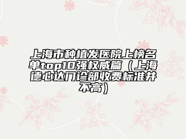 上海市种植发医院上榜名单top10强权威篇（上海德心达门诊部收费标准并不高）