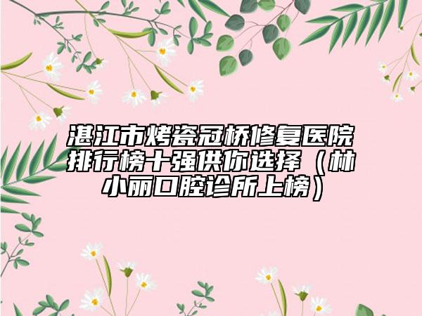 湛江市烤瓷冠桥修复医院排行榜十强供你选择（林小丽口腔诊所上榜）