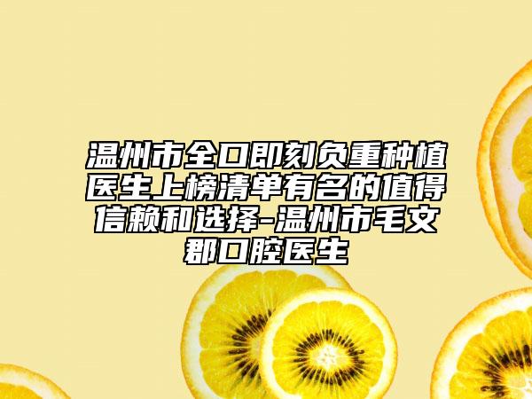 温州市全口即刻负重种植医生上榜清单有名的值得信赖和选择-温州市毛文郡口腔医生
