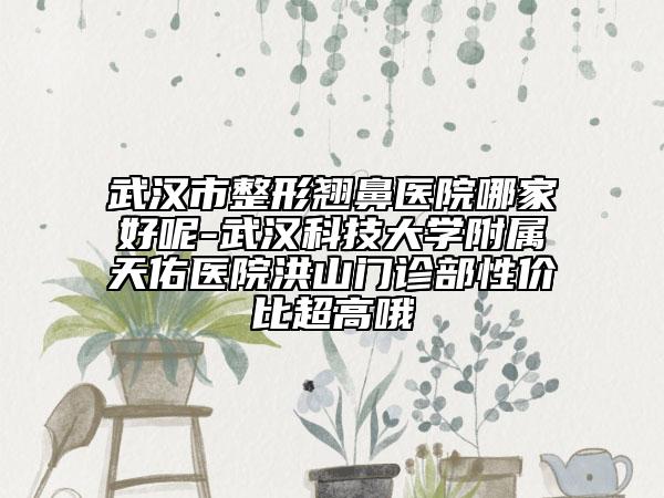武汉市整形翘鼻医院哪家好呢-武汉科技大学附属天佑医院洪山门诊部性价比超高哦