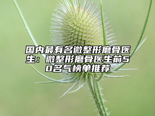 国内最有名微整形磨骨医生：微整形磨骨医生前50名气榜单推荐